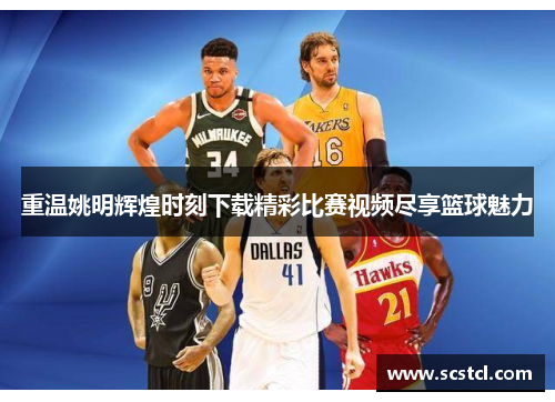重温姚明辉煌时刻下载精彩比赛视频尽享篮球魅力