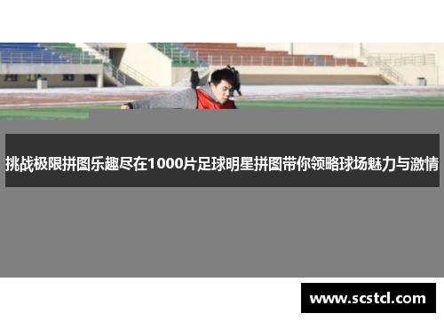 挑战极限拼图乐趣尽在1000片足球明星拼图带你领略球场魅力与激情