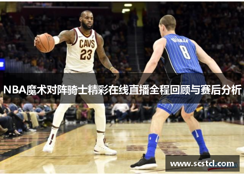 NBA魔术对阵骑士精彩在线直播全程回顾与赛后分析